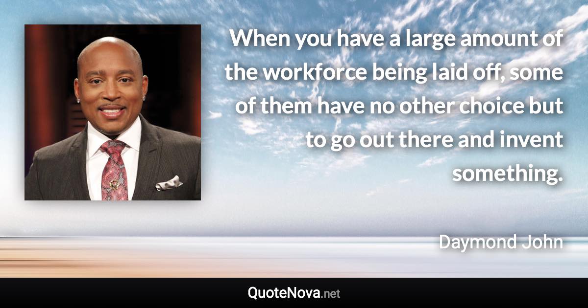 When you have a large amount of the workforce being laid off, some of them have no other choice but to go out there and invent something. - Daymond John quote