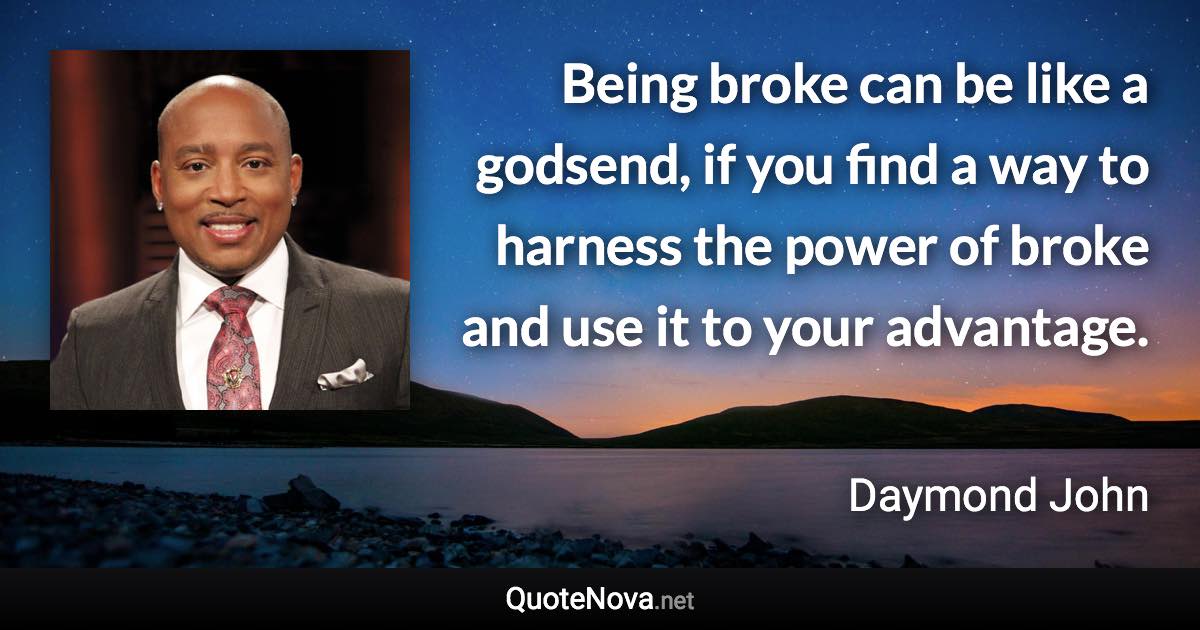 Being broke can be like a godsend, if you find a way to harness the power of broke and use it to your advantage. - Daymond John quote