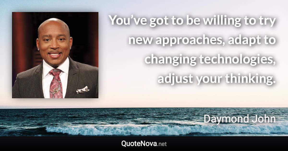 You’ve got to be willing to try new approaches, adapt to changing technologies, adjust your thinking. - Daymond John quote