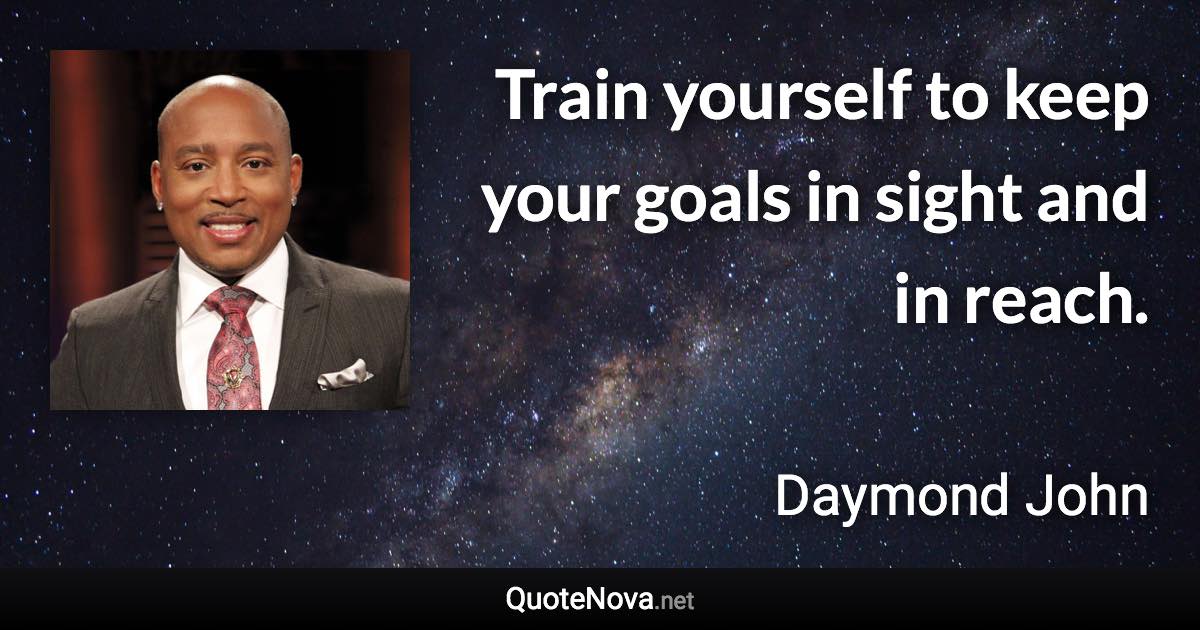 Train yourself to keep your goals in sight and in reach. - Daymond John quote