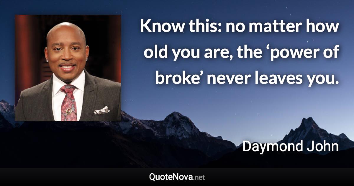 Know this: no matter how old you are, the ‘power of broke’ never leaves you. - Daymond John quote