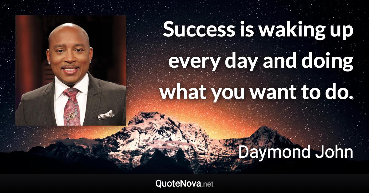 Success is waking up every day and doing what you want to do. - Daymond John quote