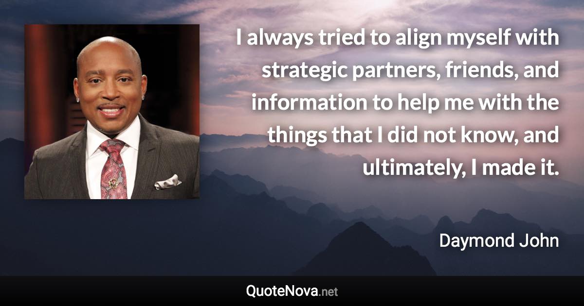 I always tried to align myself with strategic partners, friends, and information to help me with the things that I did not know, and ultimately, I made it. - Daymond John quote