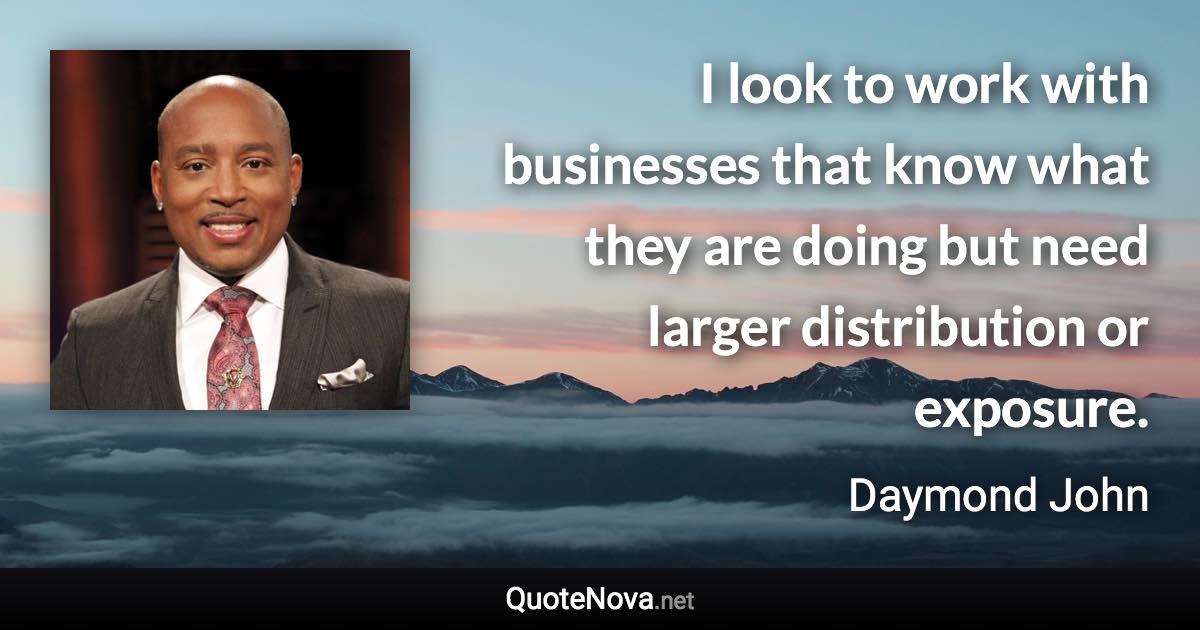 I look to work with businesses that know what they are doing but need larger distribution or exposure. - Daymond John quote