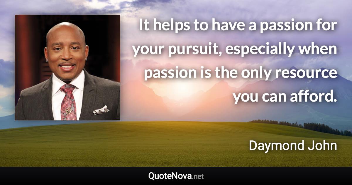 It helps to have a passion for your pursuit, especially when passion is the only resource you can afford. - Daymond John quote