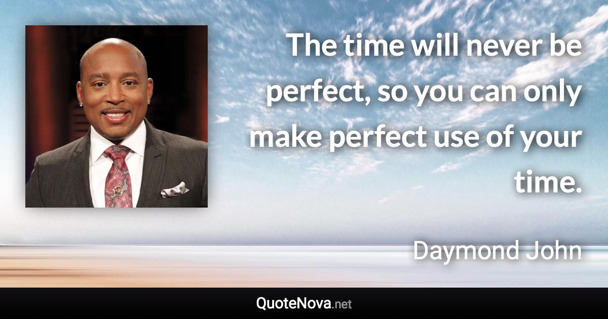 The time will never be perfect, so you can only make perfect use of your time. - Daymond John quote