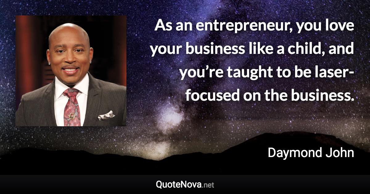 As an entrepreneur, you love your business like a child, and you’re taught to be laser-focused on the business. - Daymond John quote