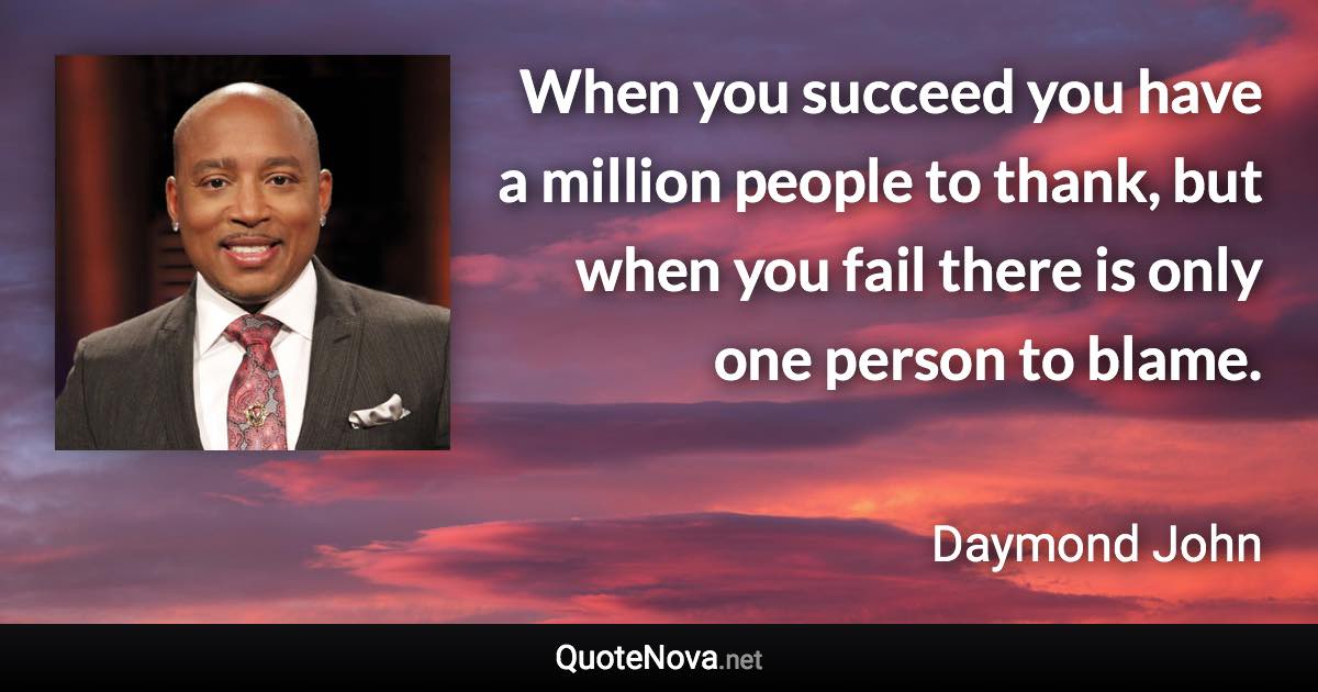 When you succeed you have a million people to thank, but when you fail there is only one person to blame. - Daymond John quote