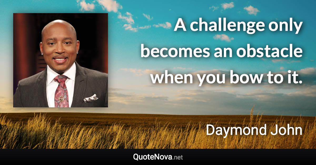 A challenge only becomes an obstacle when you bow to it. - Daymond John quote