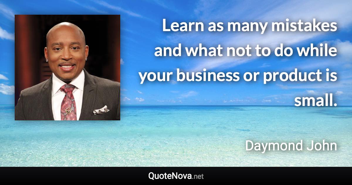 Learn as many mistakes and what not to do while your business or product is small. - Daymond John quote