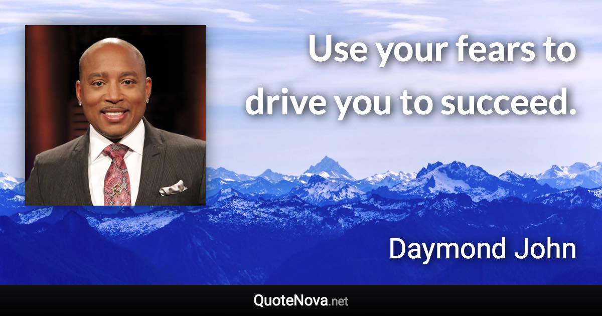 Use your fears to drive you to succeed. - Daymond John quote