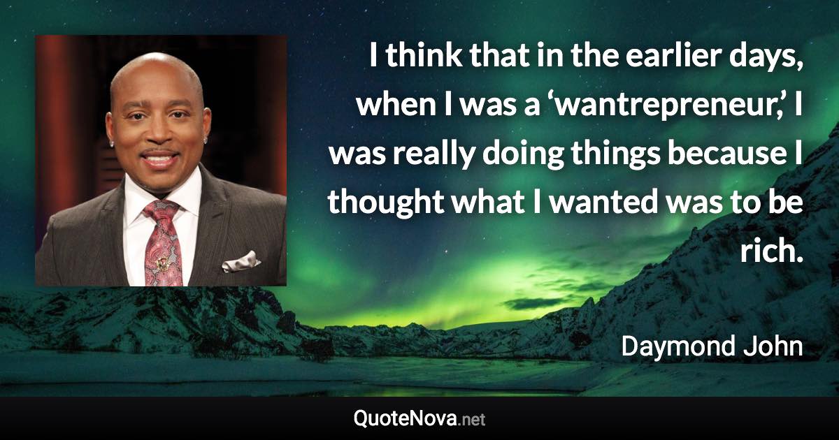 I think that in the earlier days, when I was a ‘wantrepreneur,’ I was really doing things because I thought what I wanted was to be rich. - Daymond John quote