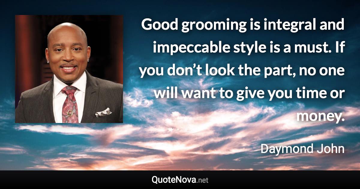 Good grooming is integral and impeccable style is a must. If you don’t look the part, no one will want to give you time or money. - Daymond John quote