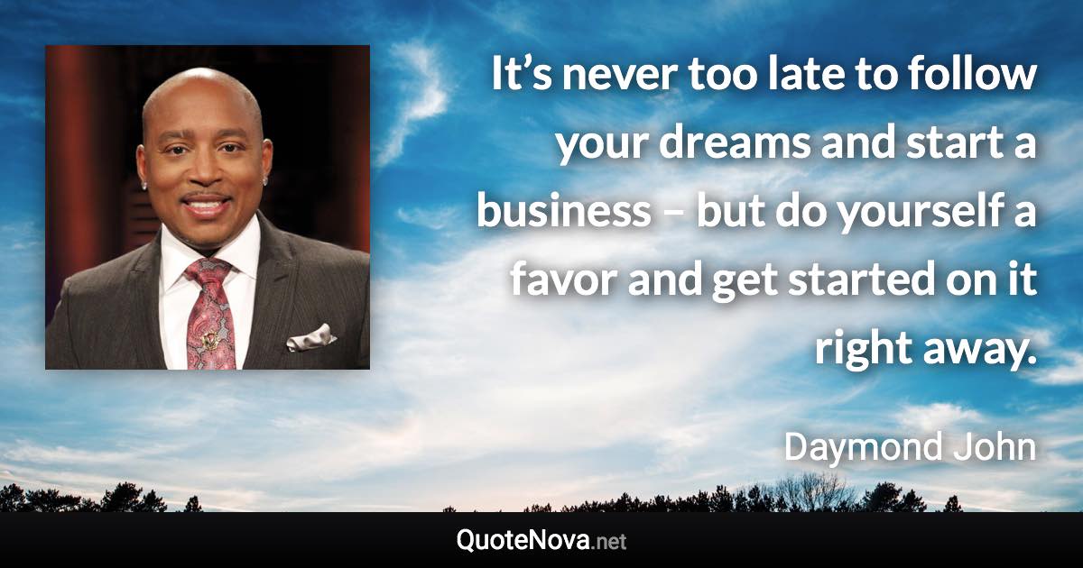 It’s never too late to follow your dreams and start a business – but do yourself a favor and get started on it right away. - Daymond John quote