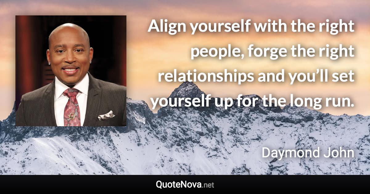 Align yourself with the right people, forge the right relationships and you’ll set yourself up for the long run. - Daymond John quote
