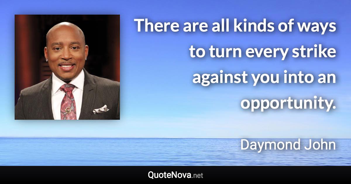 There are all kinds of ways to turn every strike against you into an opportunity. - Daymond John quote