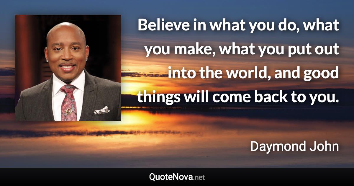 Believe in what you do, what you make, what you put out into the world, and good things will come back to you. - Daymond John quote