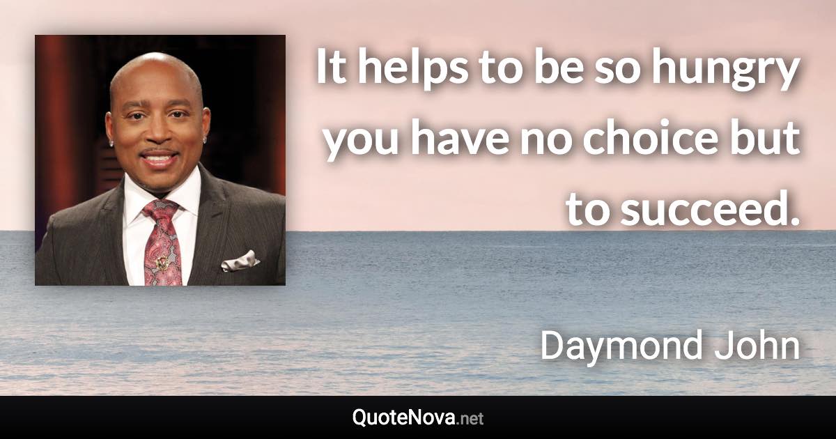 It helps to be so hungry you have no choice but to succeed. - Daymond John quote