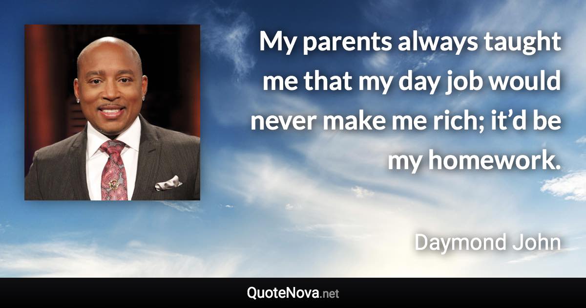 My parents always taught me that my day job would never make me rich; it’d be my homework. - Daymond John quote