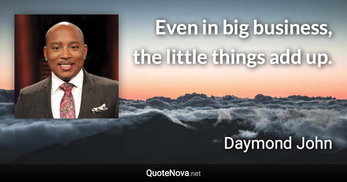 Even in big business, the little things add up. - Daymond John quote