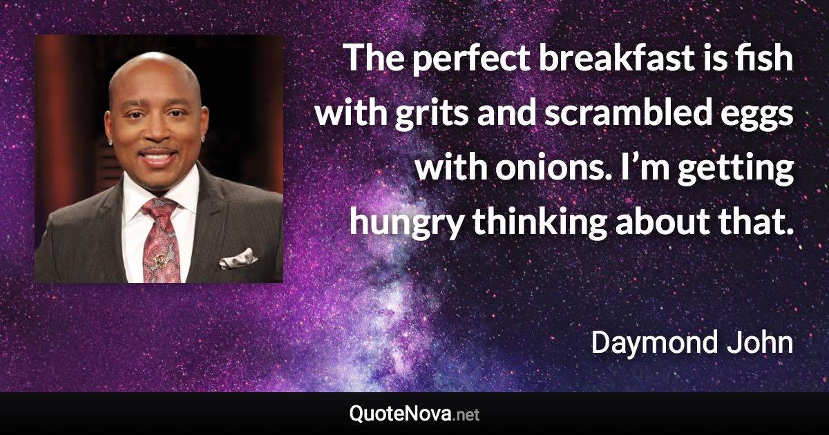 The perfect breakfast is fish with grits and scrambled eggs with onions. I’m getting hungry thinking about that. - Daymond John quote