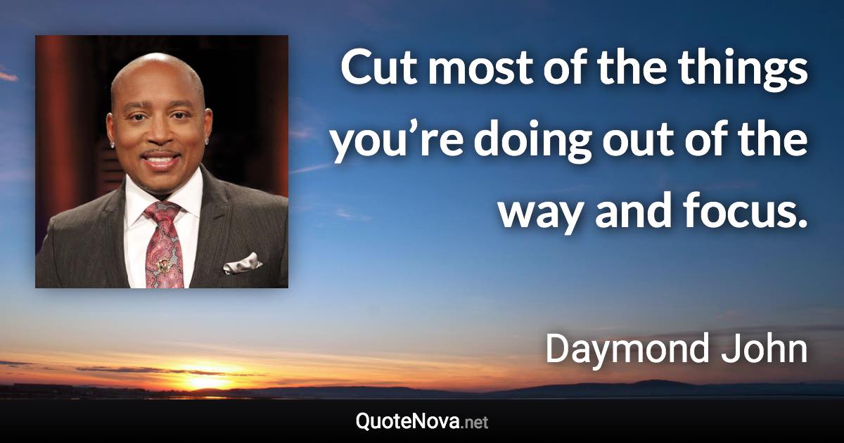Cut most of the things you’re doing out of the way and focus. - Daymond John quote