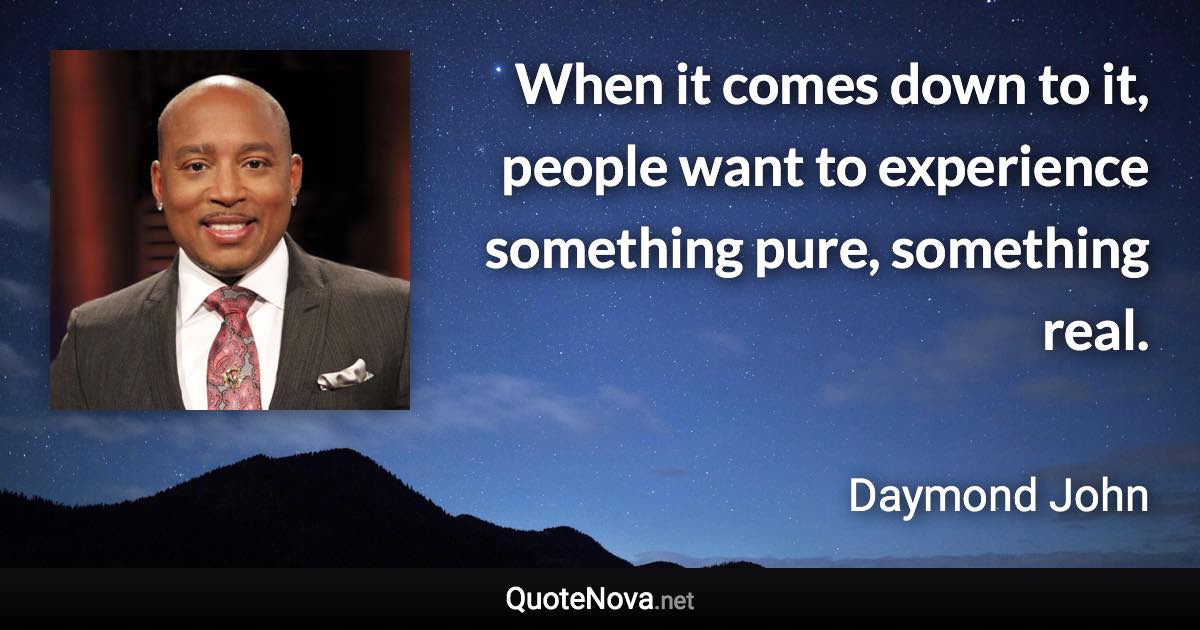 When it comes down to it, people want to experience something pure, something real. - Daymond John quote