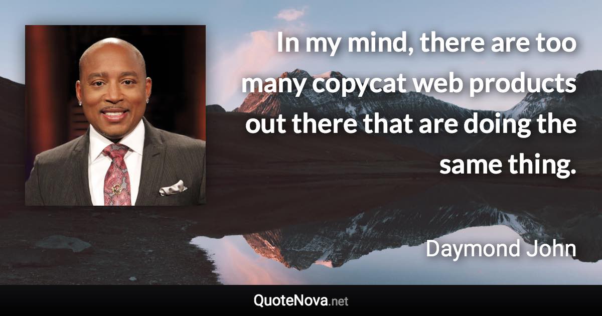 In my mind, there are too many copycat web products out there that are doing the same thing. - Daymond John quote