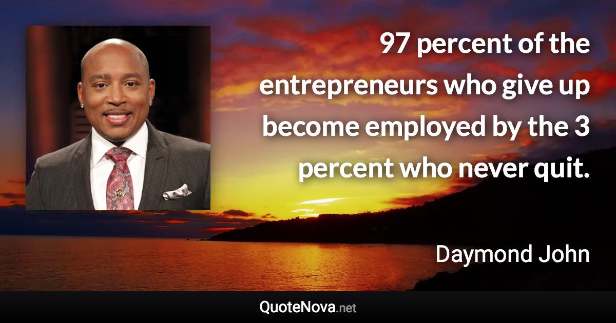 97 percent of the entrepreneurs who give up become employed by the 3 percent who never quit. - Daymond John quote
