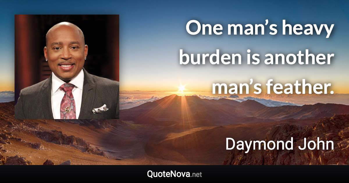 One man’s heavy burden is another man’s feather. - Daymond John quote