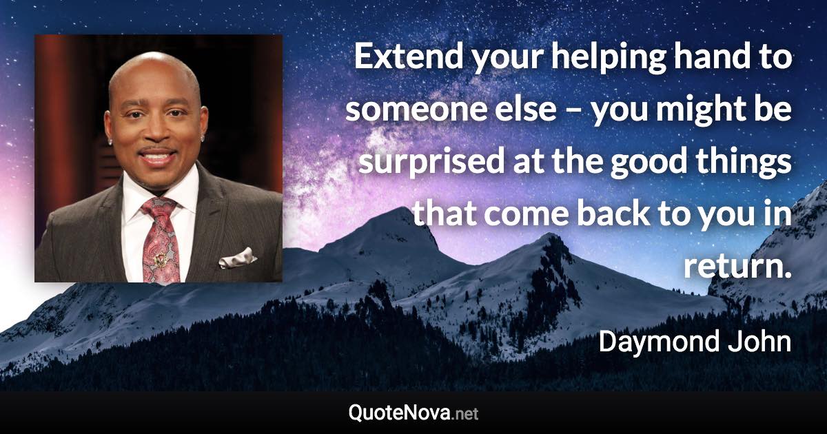 Extend your helping hand to someone else – you might be surprised at the good things that come back to you in return. - Daymond John quote