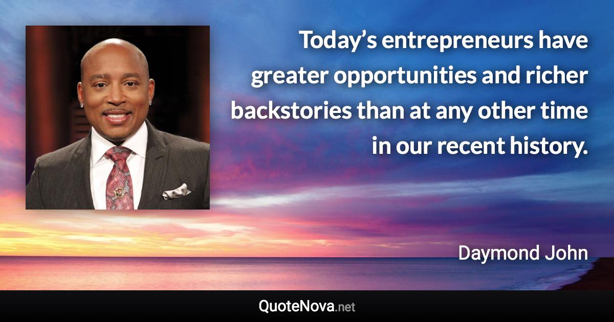 Today’s entrepreneurs have greater opportunities and richer backstories than at any other time in our recent history. - Daymond John quote