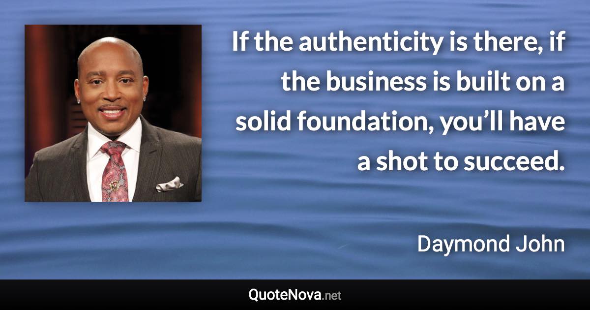 If the authenticity is there, if the business is built on a solid foundation, you’ll have a shot to succeed. - Daymond John quote