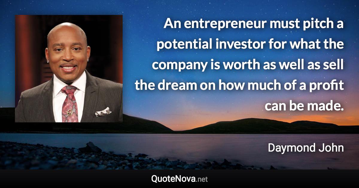 An entrepreneur must pitch a potential investor for what the company is worth as well as sell the dream on how much of a profit can be made. - Daymond John quote