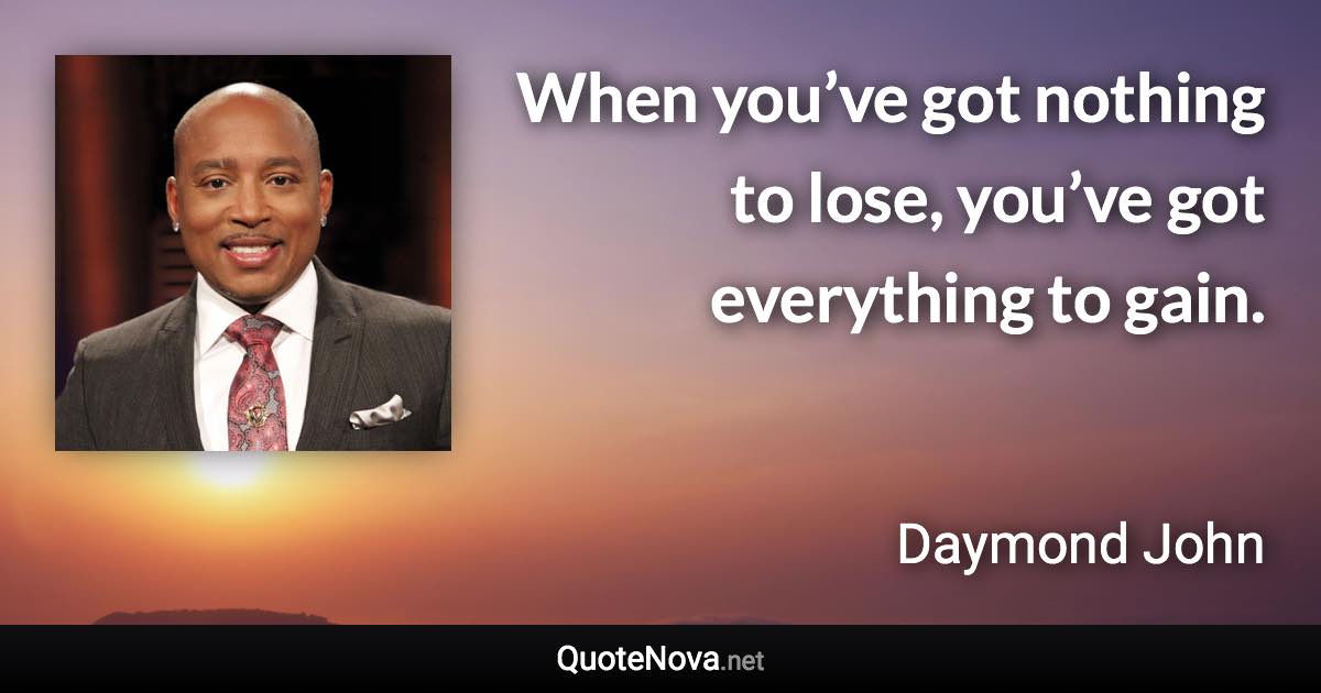 When you’ve got nothing to lose, you’ve got everything to gain. - Daymond John quote