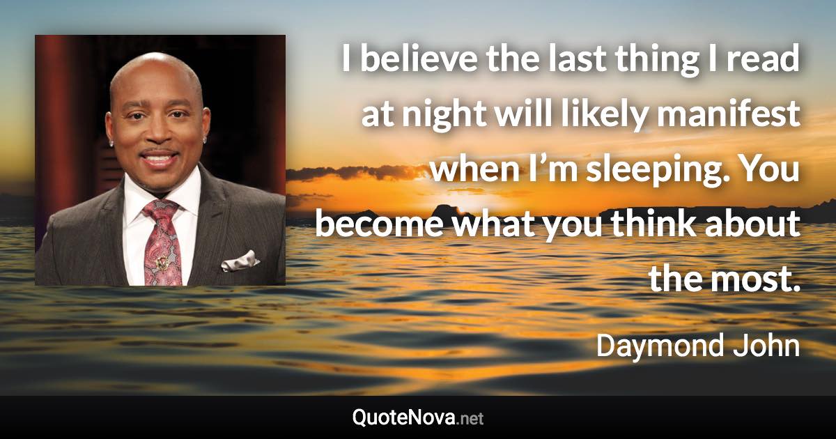 I believe the last thing I read at night will likely manifest when I’m sleeping. You become what you think about the most. - Daymond John quote