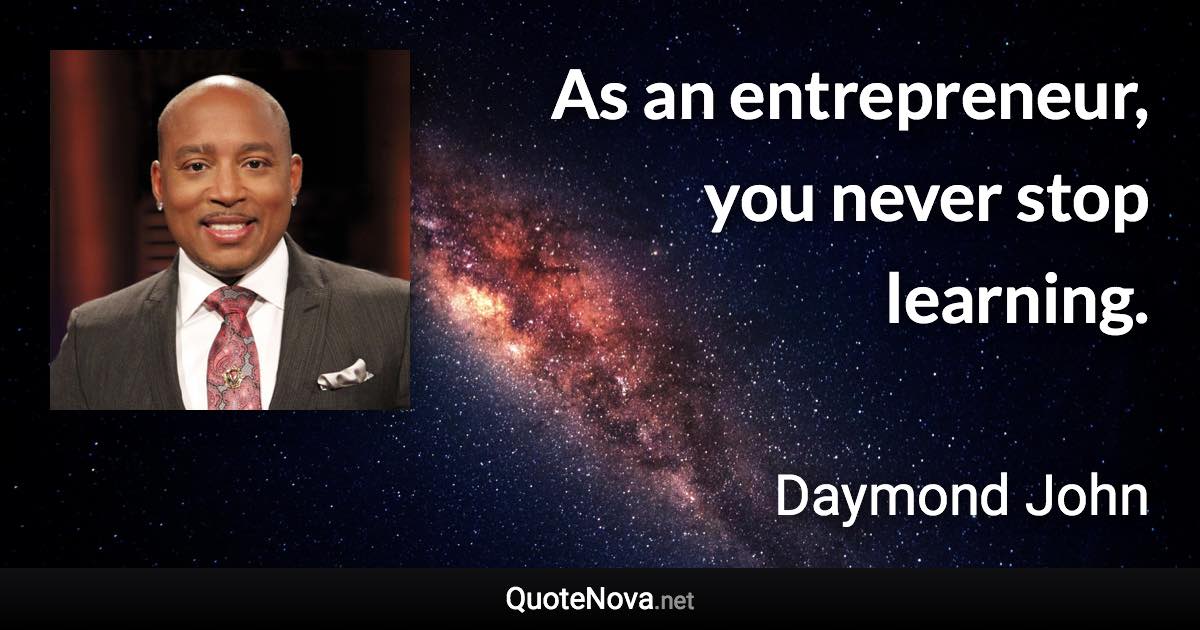 As an entrepreneur, you never stop learning. - Daymond John quote