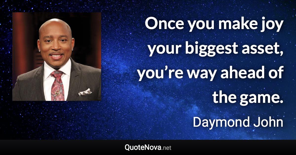 Once you make joy your biggest asset, you’re way ahead of the game. - Daymond John quote