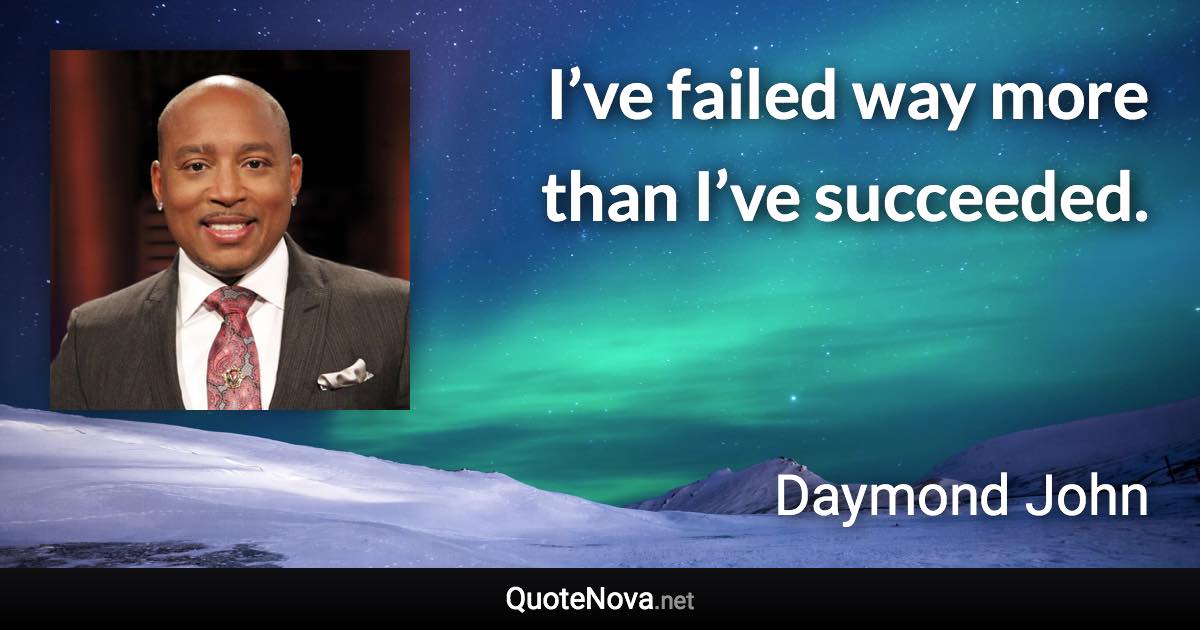 I’ve failed way more than I’ve succeeded. - Daymond John quote