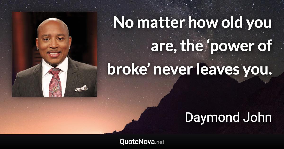 No matter how old you are, the ‘power of broke’ never leaves you. - Daymond John quote