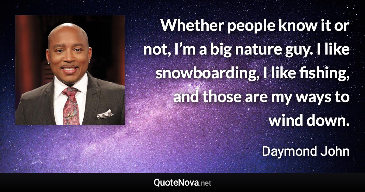 Whether people know it or not, I’m a big nature guy. I like snowboarding, I like fishing, and those are my ways to wind down. - Daymond John quote