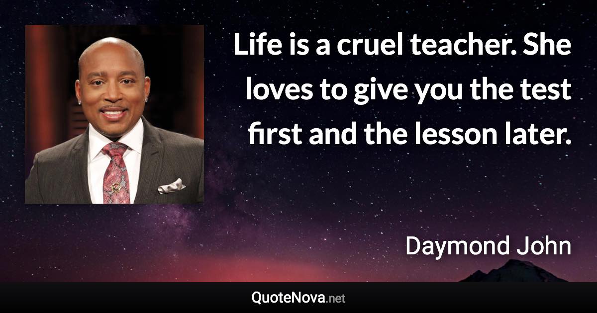 Life is a cruel teacher. She loves to give you the test first and the lesson later. - Daymond John quote