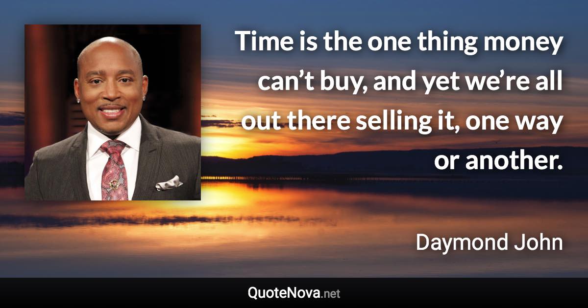 Time is the one thing money can’t buy, and yet we’re all out there selling it, one way or another. - Daymond John quote