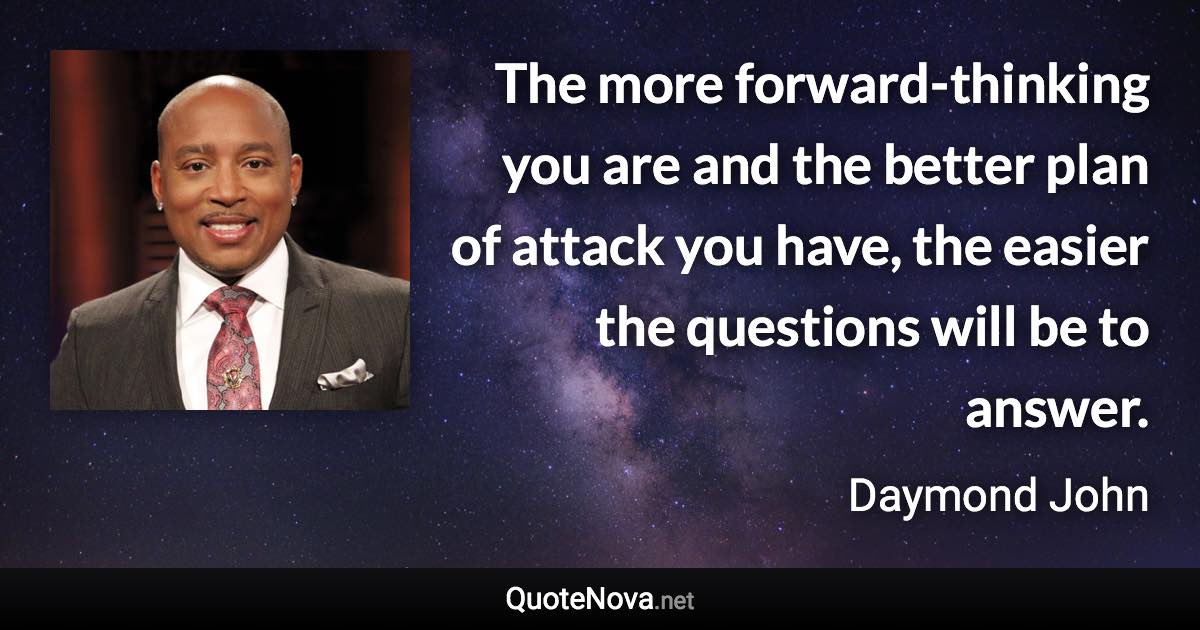 The more forward-thinking you are and the better plan of attack you have, the easier the questions will be to answer. - Daymond John quote