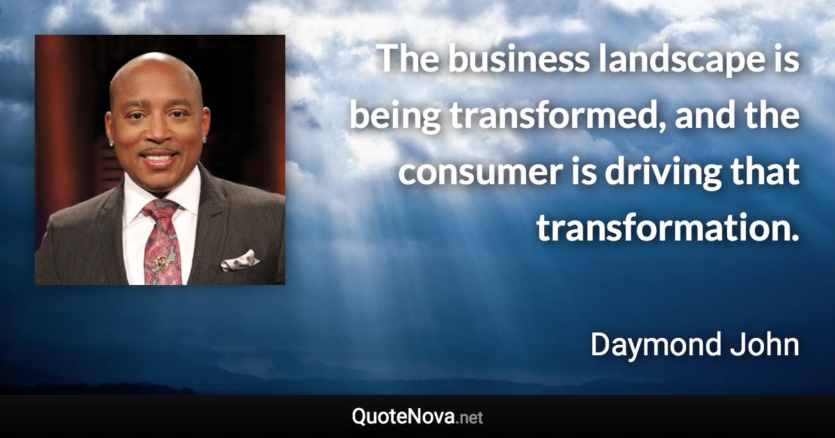 The business landscape is being transformed, and the consumer is driving that transformation. - Daymond John quote