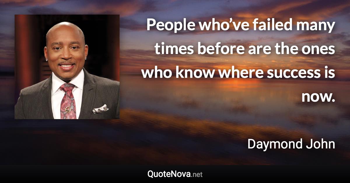 People who’ve failed many times before are the ones who know where success is now. - Daymond John quote