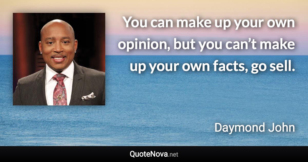 You can make up your own opinion, but you can’t make up your own facts, go sell. - Daymond John quote