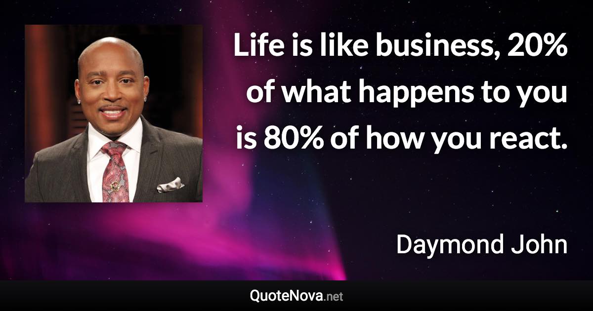 Life is like business, 20% of what happens to you is 80% of how you react. - Daymond John quote