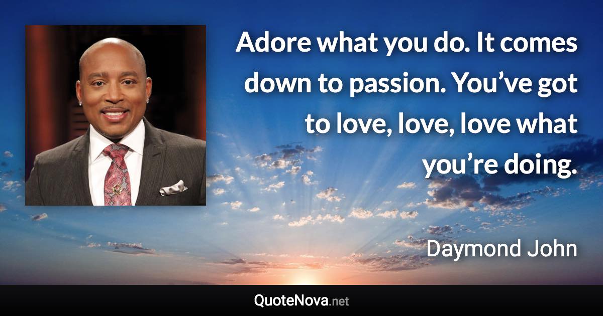 Adore what you do. It comes down to passion. You’ve got to love, love, love what you’re doing. - Daymond John quote