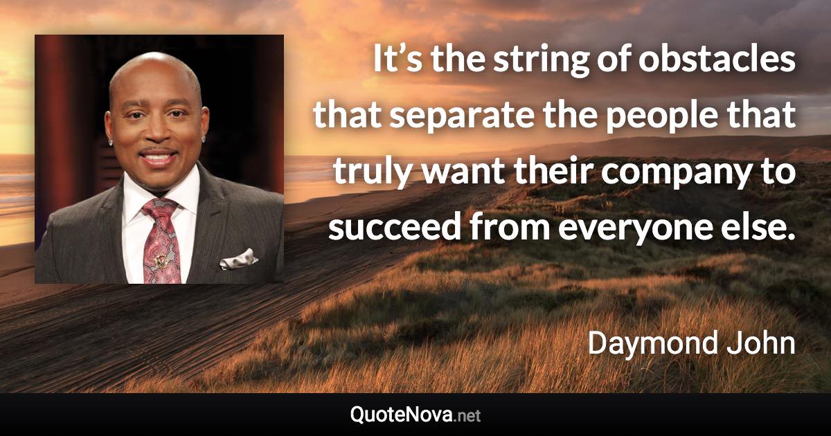 It’s the string of obstacles that separate the people that truly want their company to succeed from everyone else. - Daymond John quote